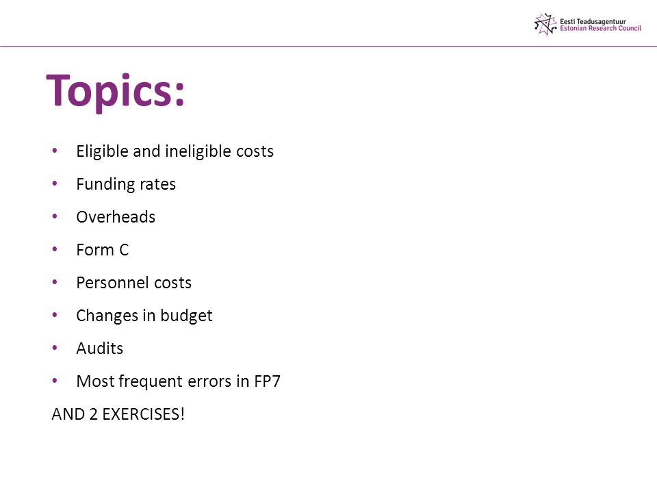 Topics: Eligible and ineligible costs Funding rates Overheads Form C Personnel costs Changes in budget Audits Most frequent errors in FP7 AND 2 EXERCISES!