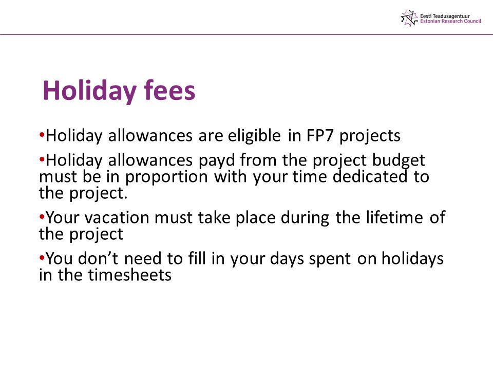 Holiday fees Holiday allowances are eligible in FP7 projects Holiday allowances payd from the project budget must be in proportion with your time dedicated to the project.