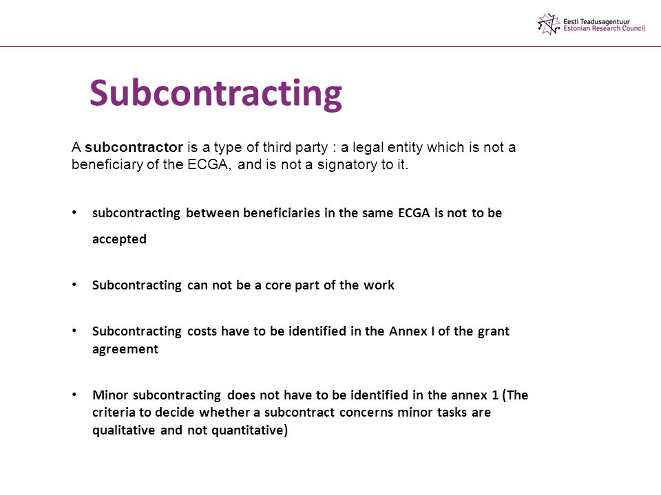 Subcontracting A subcontractor is a type of third party : a legal entity which is not a beneficiary of the ECGA, and is not a signatory to it.