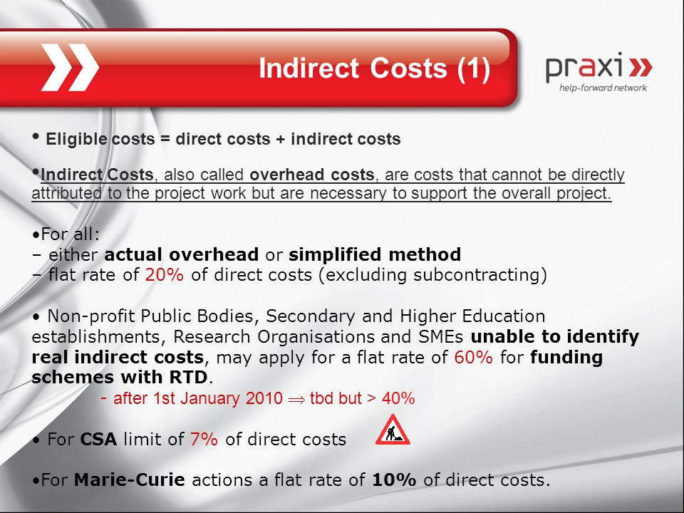 Indirect Costs (1) Eligible costs = direct costs + indirect costs Indirect Costs, also called overhead costs, are costs that cannot be directly attributed to the project work but are necessary to support the overall project.