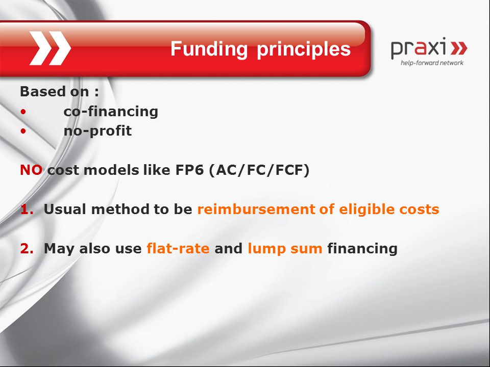 Funding principles Based on : co-financing no-profit NO cost models like FP6 (AC/FC/FCF) 1.Usual method to be reimbursement of eligible costs 2.May also use flat-rate and lump sum financing