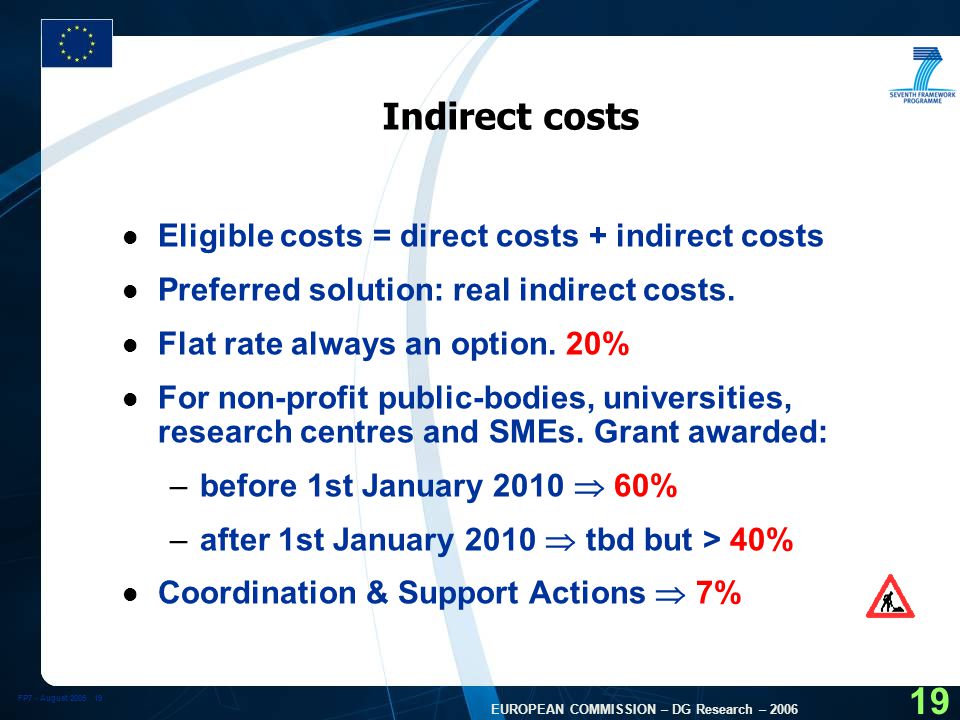 FP7 - August EUROPEAN COMMISSION – DG Research – Indirect costs l Eligible costs = direct costs + indirect costs l Preferred solution: real indirect costs.