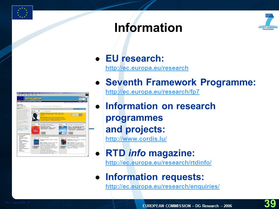 FP7 - August EUROPEAN COMMISSION – DG Research – Information l EU research:     l Seventh Framework Programme:     l Information on research programmes and projects:     l RTD info magazine:     l Information requests: