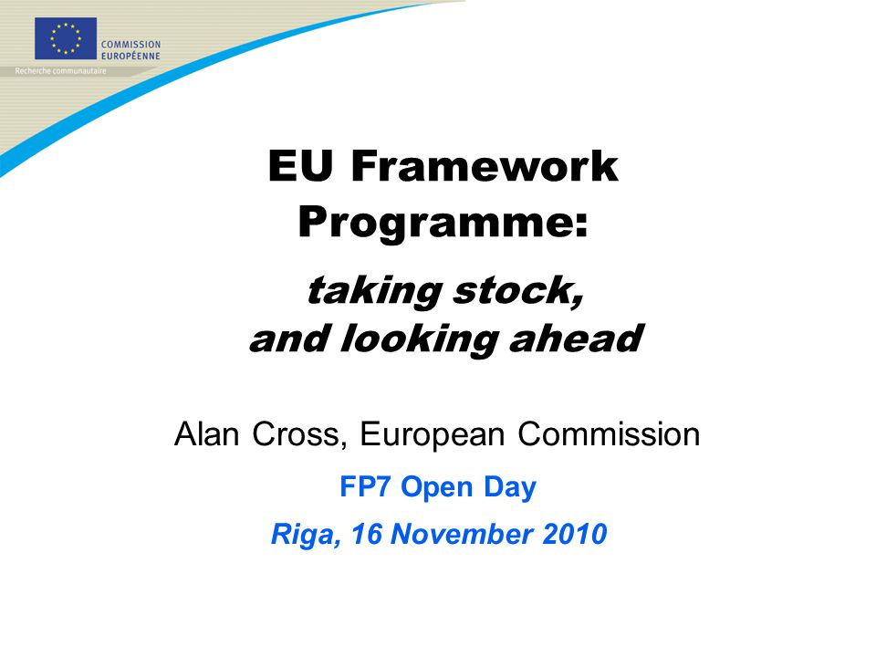 Alan Cross, European Commission FP7 Open Day Riga, 16 November 2010 EU Framework Programme: taking stock, and looking ahead