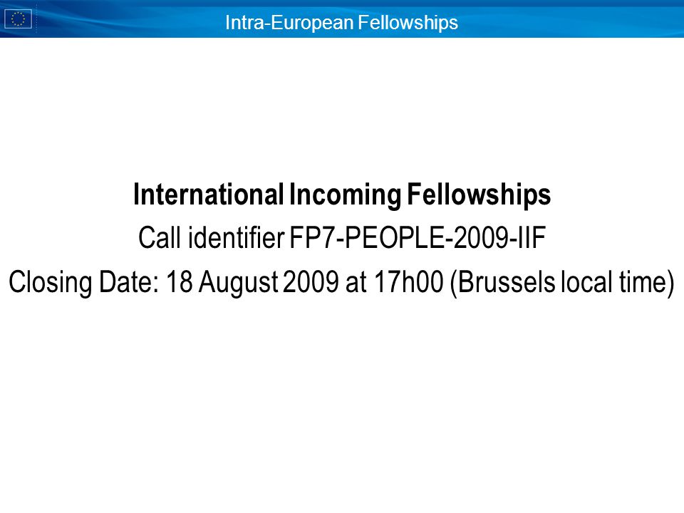Intra-European Fellowships International Incoming Fellowships Call identifier FP7-PEOPLE-2009-IIF Closing Date: 18 August 2009 at 17h00 (Brussels local time)