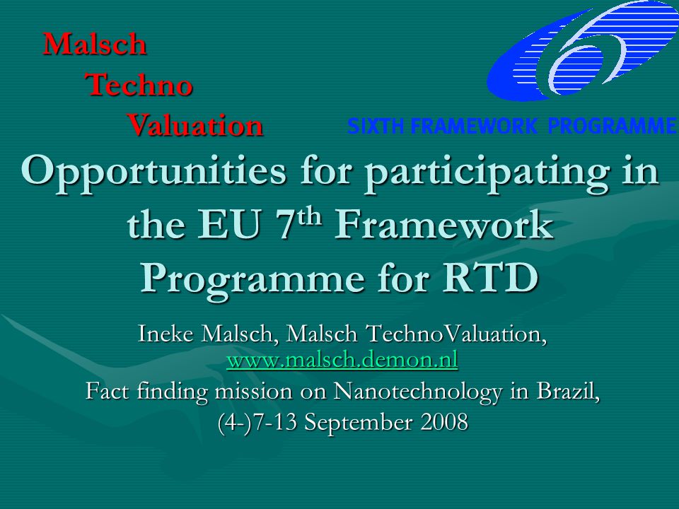 Opportunities for participating in the EU 7 th Framework Programme for RTD Ineke Malsch, Malsch TechnoValuation,     Fact finding mission on Nanotechnology in Brazil, (4-)7-13 September 2008 Malsch Techno Techno Valuation Valuation