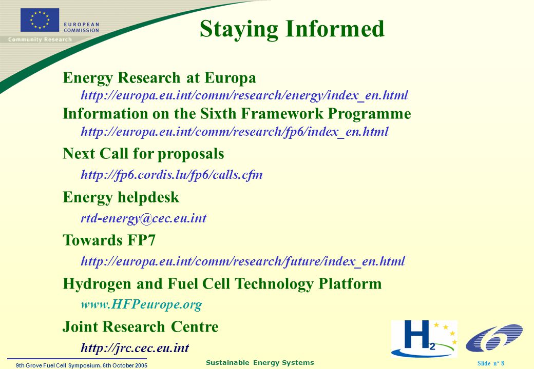 9th Grove Fuel Cell Symposium, 6th October 2005 Sustainable Energy Systems Slide n° 8 Staying Informed Energy Research at Europa   Information on the Sixth Framework Programme   Next Call for proposals   Energy helpdesk Towards FP7   Hydrogen and Fuel Cell Technology Platform   Joint Research Centre