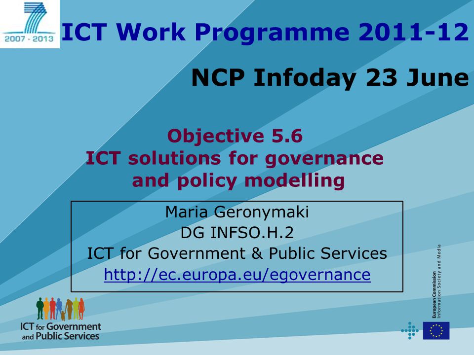 ICT Work Programme NCP Infoday 23 June Maria Geronymaki DG INFSO.H.2 ICT for Government & Public Services   Objective 5.6 ICT solutions for governance and policy modelling