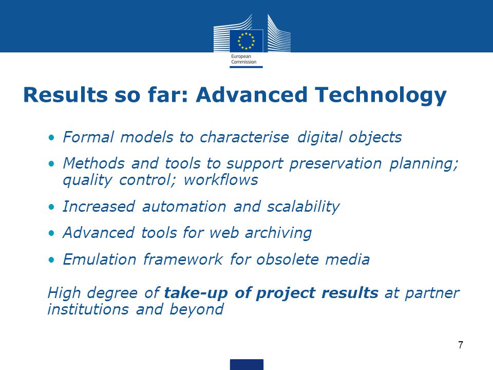 Results so far: Advanced Technology Formal models to characterise digital objects Methods and tools to support preservation planning; quality control; workflows Increased automation and scalability Advanced tools for web archiving Emulation framework for obsolete media High degree of take-up of project results at partner institutions and beyond 7