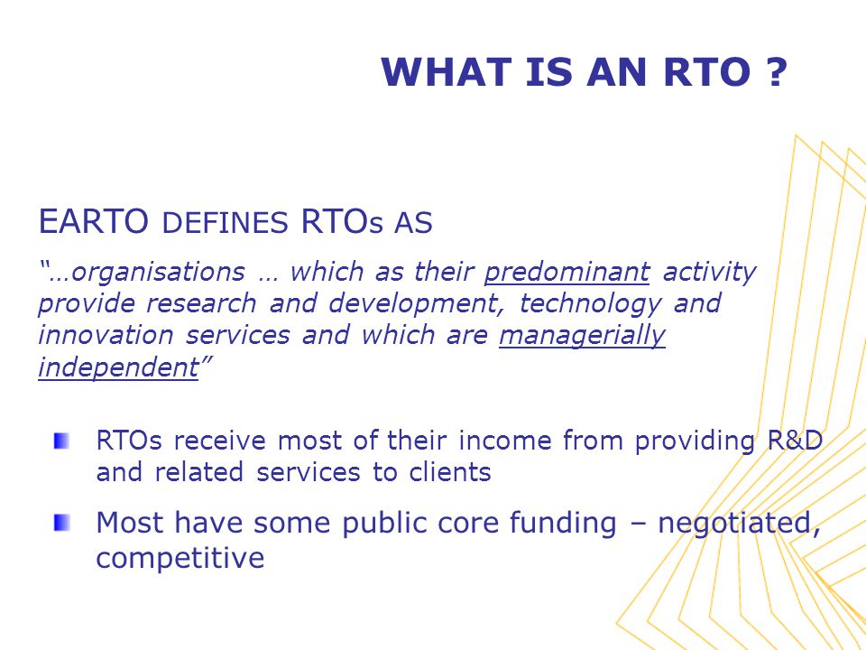 EARTO DEFINES RTO s AS …organisations … which as their predominant activity provide research and development, technology and innovation services and which are managerially independent WHAT IS AN RTO .