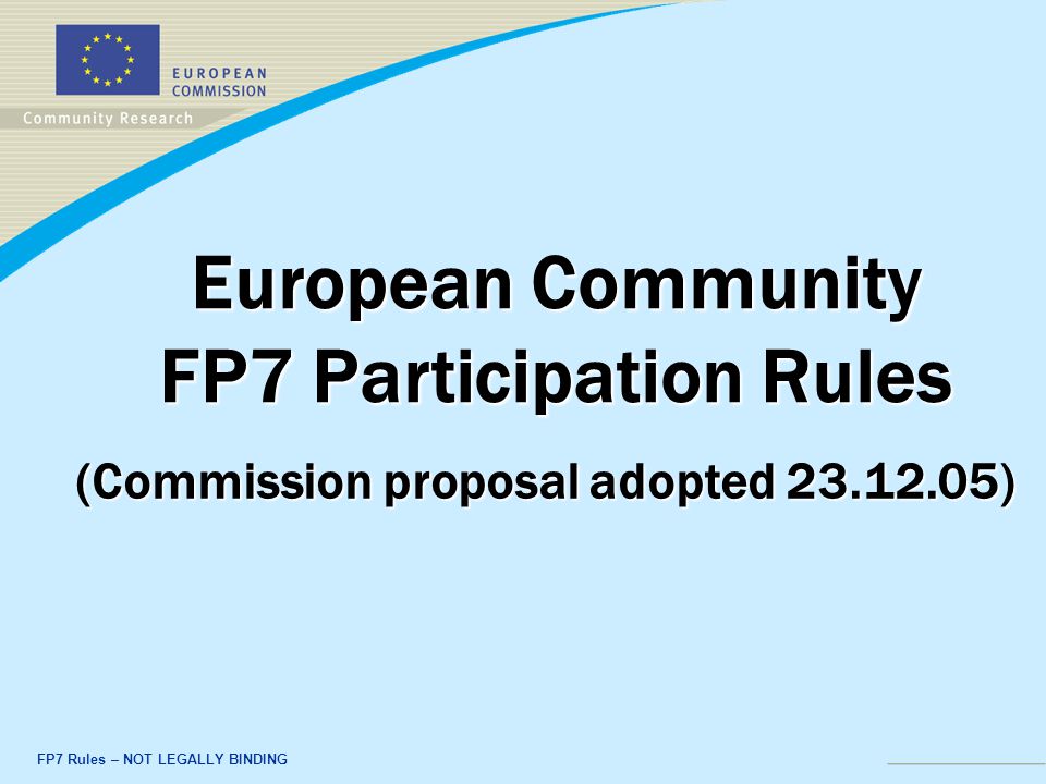 FP7 Rules – NOT LEGALLY BINDING European Community FP7 Participation Rules (Commission proposal adopted )