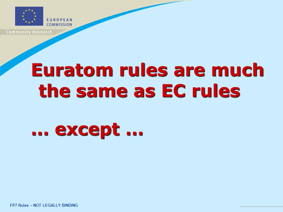 FP7 Rules – NOT LEGALLY BINDING Euratom rules are much the same as EC rules … except …