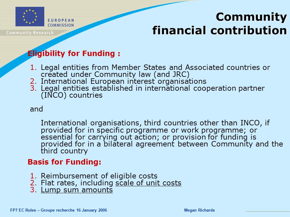 FP7 EC Rules – Groupe recherche 16 January 2006Megan Richards Community financial contribution Eligibility for Funding : 1.