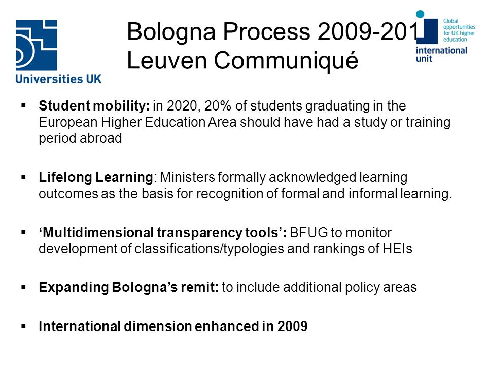 Bologna Process : Leuven Communiqué  Student mobility: in 2020, 20% of students graduating in the European Higher Education Area should have had a study or training period abroad  Lifelong Learning: Ministers formally acknowledged learning outcomes as the basis for recognition of formal and informal learning.