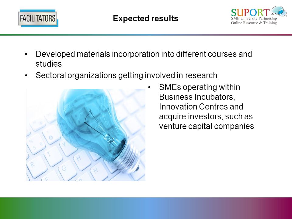 Expected results Developed materials incorporation into different courses and studies Sectoral organizations getting involved in research SMEs operating within Business Incubators, Innovation Centres and acquire investors, such as venture capital companies