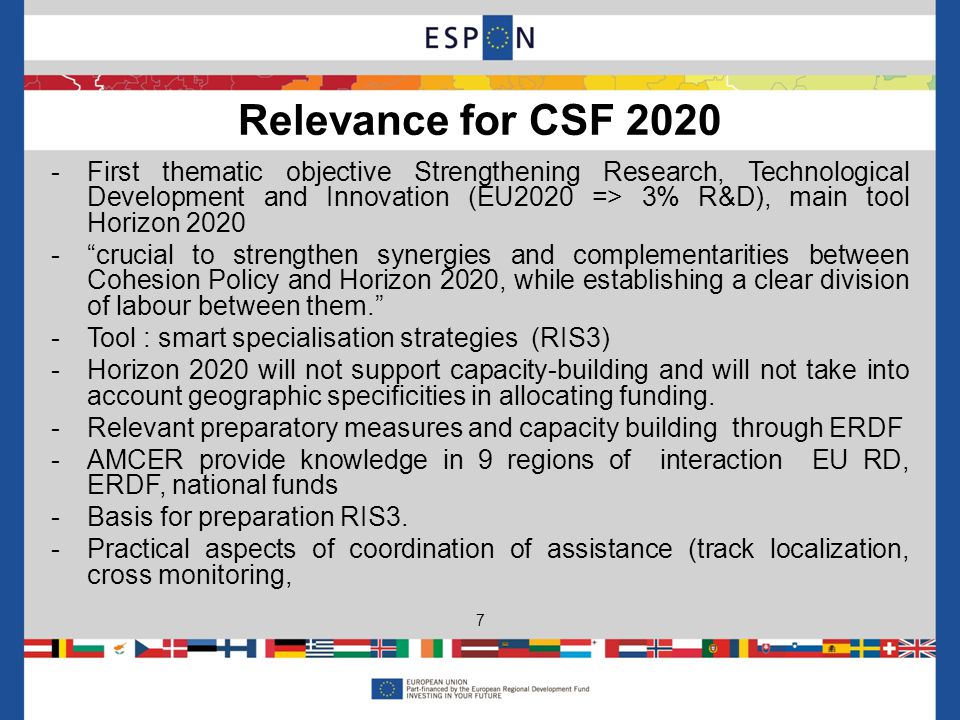 -First thematic objective Strengthening Research, Technological Development and Innovation (EU2020 => 3% R&D), main tool Horizon crucial to strengthen synergies and complementarities between Cohesion Policy and Horizon 2020, while establishing a clear division of labour between them. -Tool : smart specialisation strategies (RIS3) -Horizon 2020 will not support capacity-building and will not take into account geographic specificities in allocating funding.