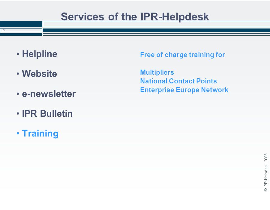 © IPR-Helpdesk Services of the IPR-Helpdesk Helpline Website e-newsletter IPR Bulletin Training Free of charge training for Multipliers National Contact Points Enterprise Europe Network