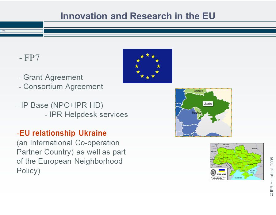 © IPR-Helpdesk Innovation and Research in the EU - FP7 - Grant Agreement - Consortium Agreement - IP Base (NPO+IPR HD) - IPR Helpdesk services -EU relationship Ukraine (an International Co-operation Partner Country) as well as part of the European Neighborhood Policy)