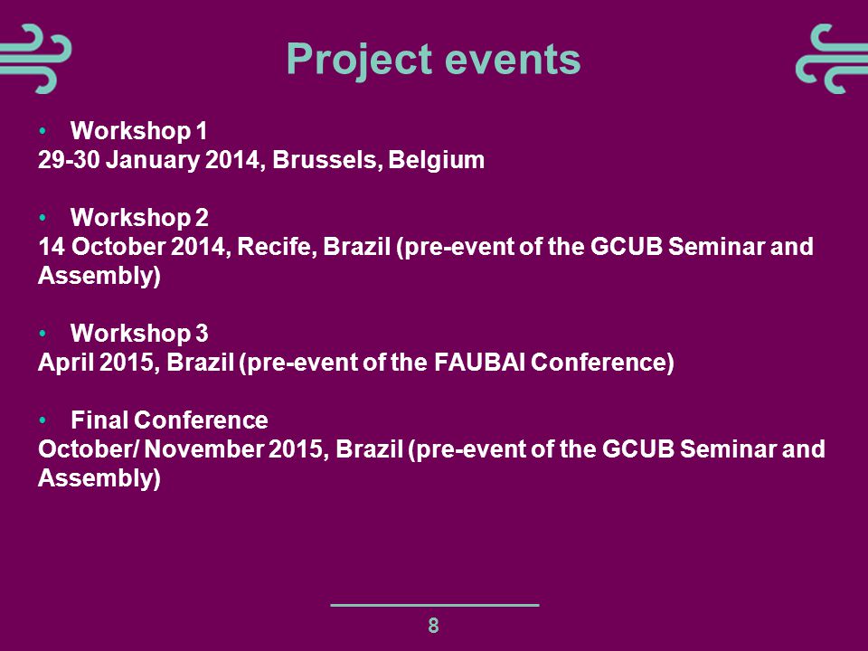 8 Project events Workshop January 2014, Brussels, Belgium Workshop 2 14 October 2014, Recife, Brazil (pre-event of the GCUB Seminar and Assembly) Workshop 3 April 2015, Brazil (pre-event of the FAUBAI Conference) Final Conference October/ November 2015, Brazil (pre-event of the GCUB Seminar and Assembly)