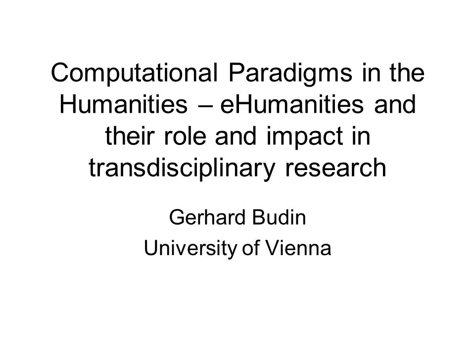 Computational Paradigms in the Humanities – eHumanities and their role and impact in transdisciplinary research Gerhard Budin University of Vienna