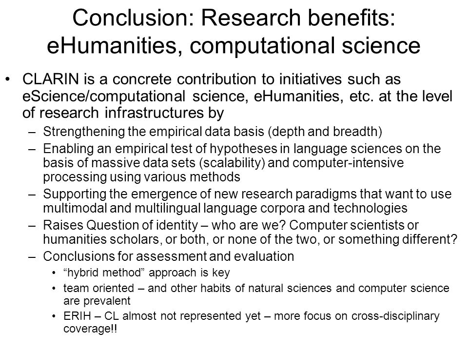 Conclusion: Research benefits: eHumanities, computational science CLARIN is a concrete contribution to initiatives such as eScience/computational science, eHumanities, etc.