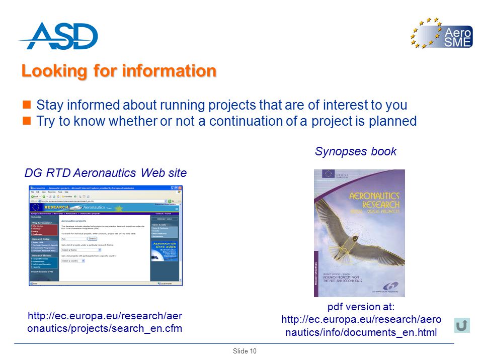 Slide 10 Looking for information Synopses book pdf version at:   nautics/info/documents_en.html DG RTD Aeronautics Web site   onautics/projects/search_en.cfm Stay informed about running projects that are of interest to you Try to know whether or not a continuation of a project is planned