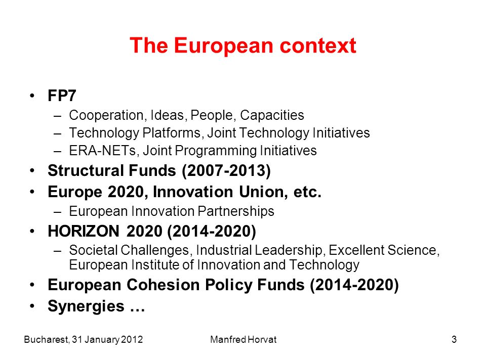 Manfred Horvat3 The European context FP7 –Cooperation, Ideas, People, Capacities –Technology Platforms, Joint Technology Initiatives –ERA-NETs, Joint Programming Initiatives Structural Funds ( ) Europe 2020, Innovation Union, etc.