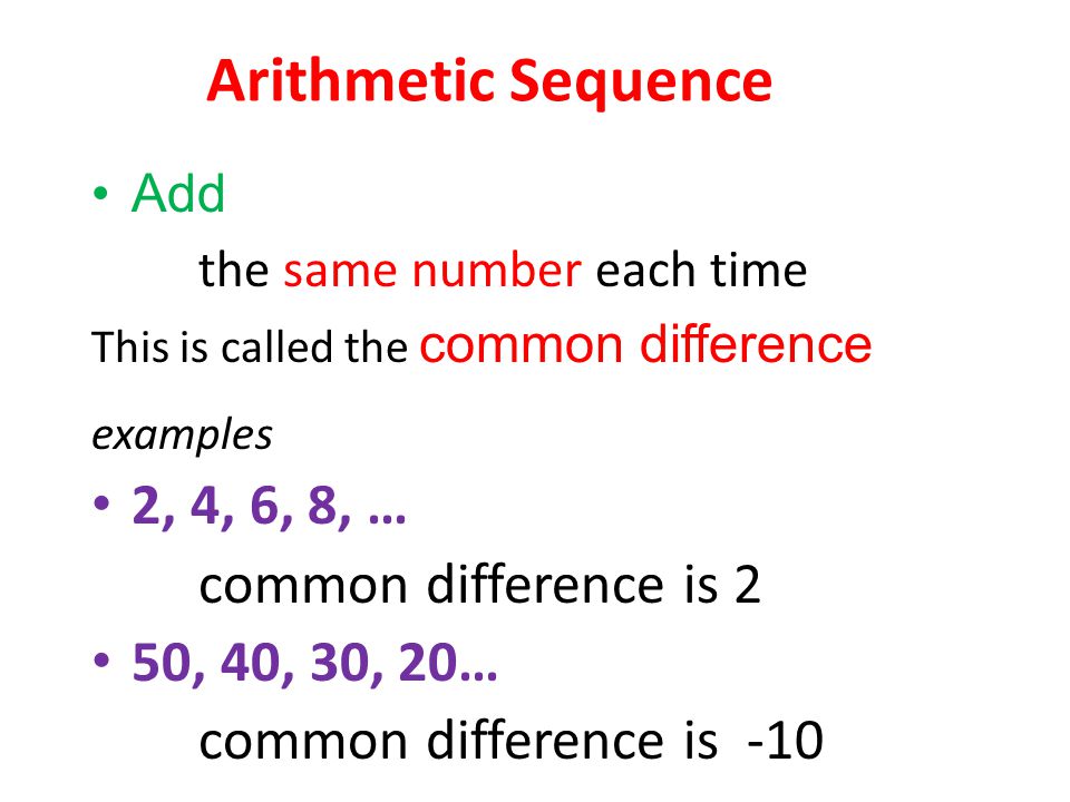 Arithmetic Sequence Add the same number each time This is called the common difference examples 2, 4, 6, 8, … common difference is 2 50, 40, 30, 20… common difference is -10