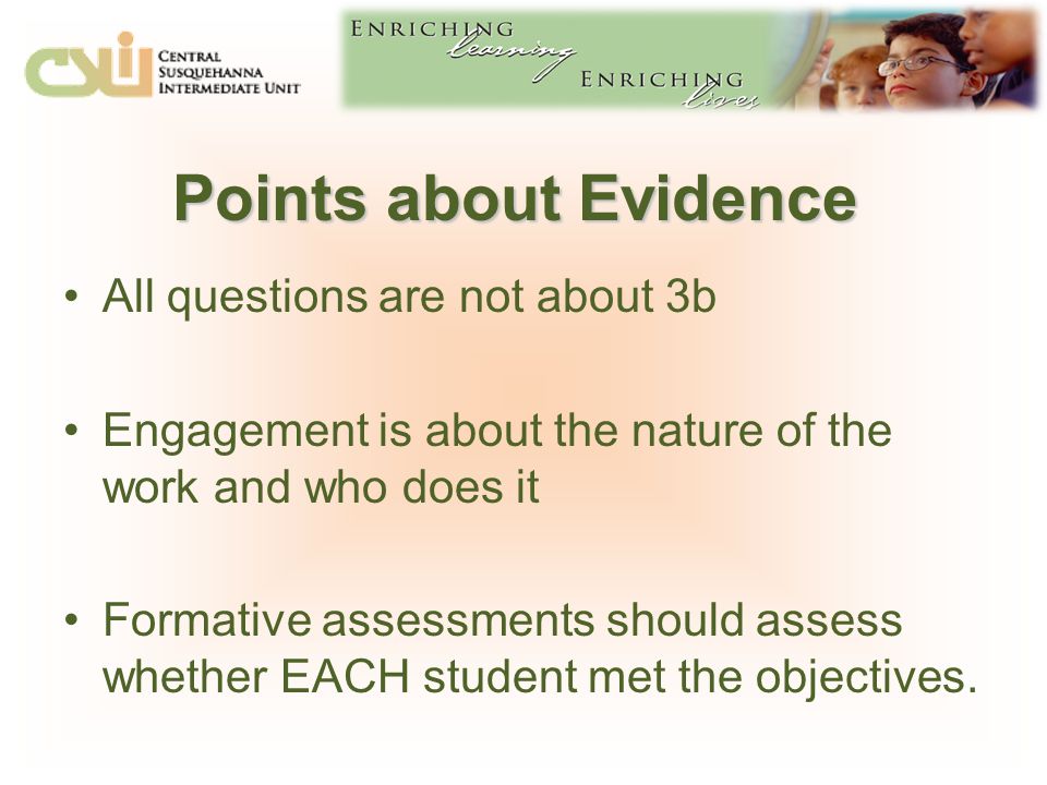 Points about Evidence All questions are not about 3b Engagement is about the nature of the work and who does it Formative assessments should assess whether EACH student met the objectives.