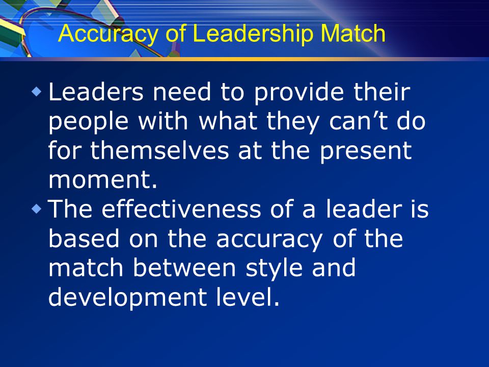 Accuracy of Leadership Match  Leaders need to provide their people with what they can’t do for themselves at the present moment.