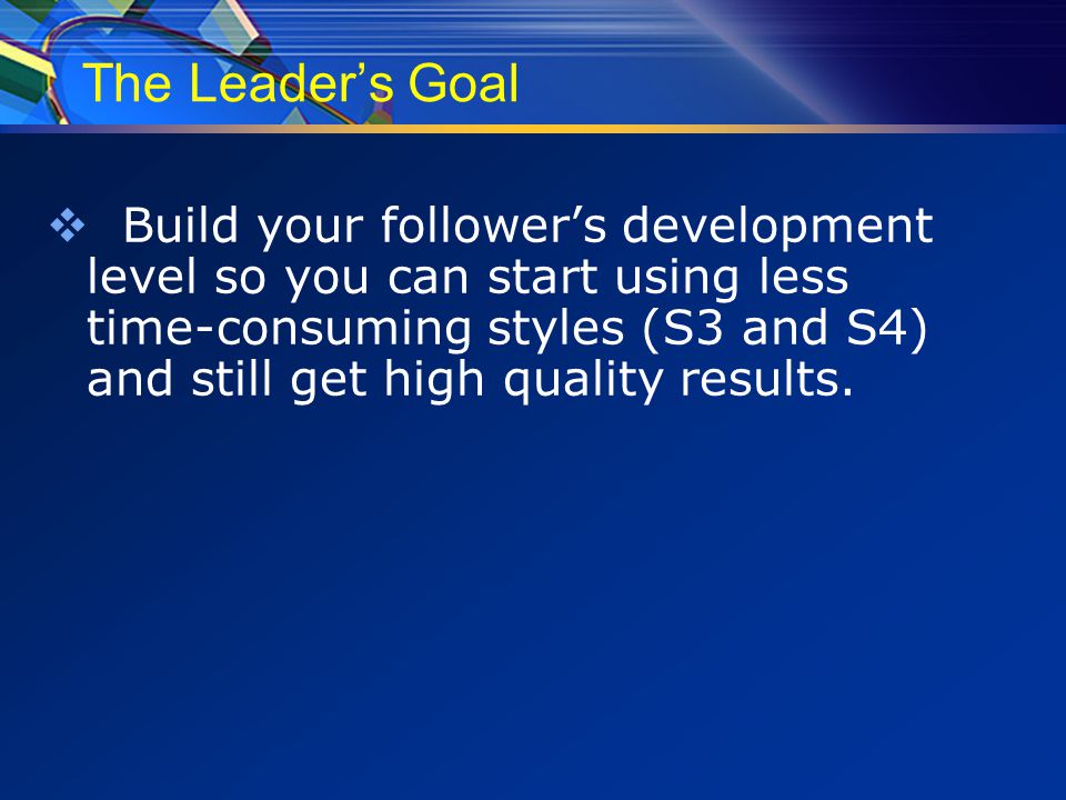 The Leader’s Goal  Build your follower’s development level so you can start using less time-consuming styles (S3 and S4) and still get high quality results.
