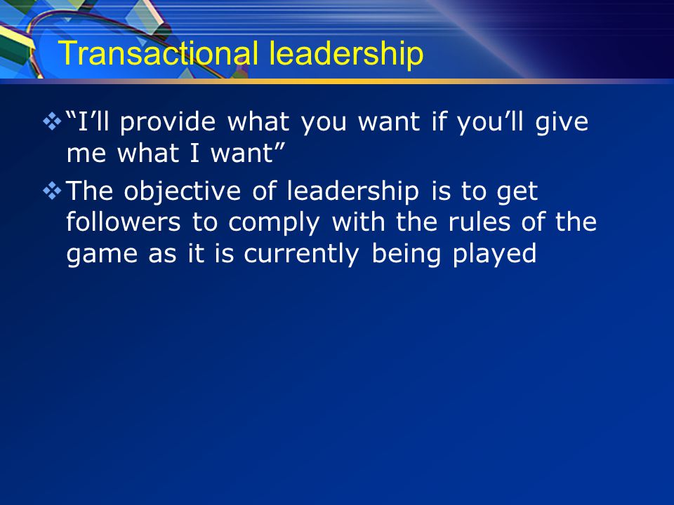 Transactional leadership  I’ll provide what you want if you’ll give me what I want  The objective of leadership is to get followers to comply with the rules of the game as it is currently being played