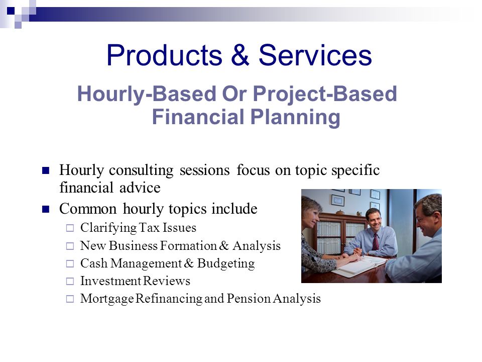 Products & Services Hourly-Based Or Project-Based Financial Planning Hourly consulting sessions focus on topic specific financial advice Common hourly topics include  Clarifying Tax Issues  New Business Formation & Analysis  Cash Management & Budgeting  Investment Reviews  Mortgage Refinancing and Pension Analysis