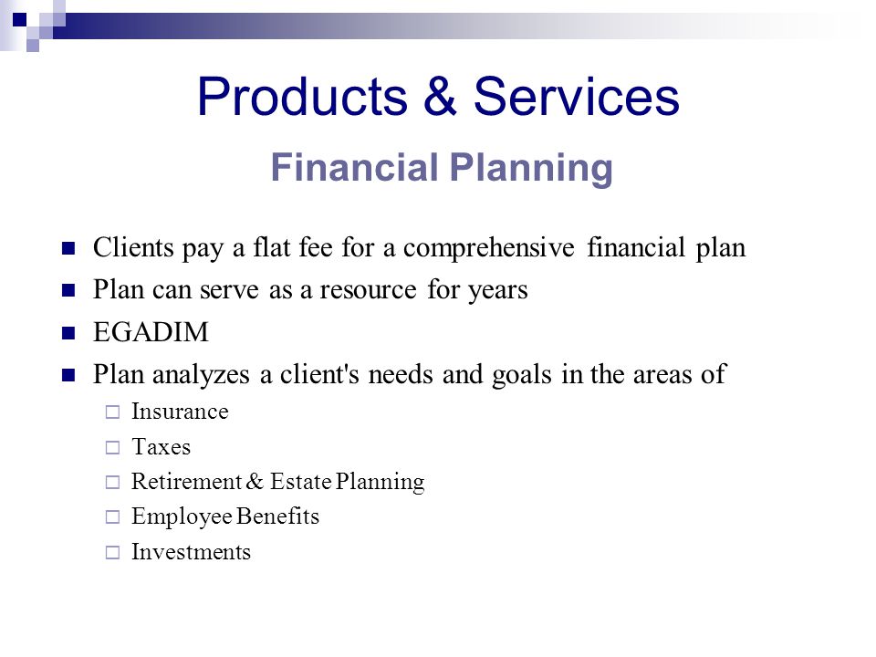 Products & Services Financial Planning Clients pay a flat fee for a comprehensive financial plan Plan can serve as a resource for years EGADIM Plan analyzes a client s needs and goals in the areas of  Insurance  Taxes  Retirement & Estate Planning  Employee Benefits  Investments