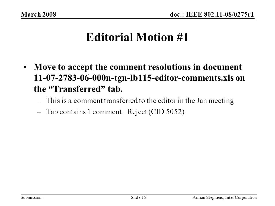 doc.: IEEE /0275r1 Submission March 2008 Adrian Stephens, Intel CorporationSlide 15 Editorial Motion #1 Move to accept the comment resolutions in document n-tgn-lb115-editor-comments.xls on the Transferred tab.