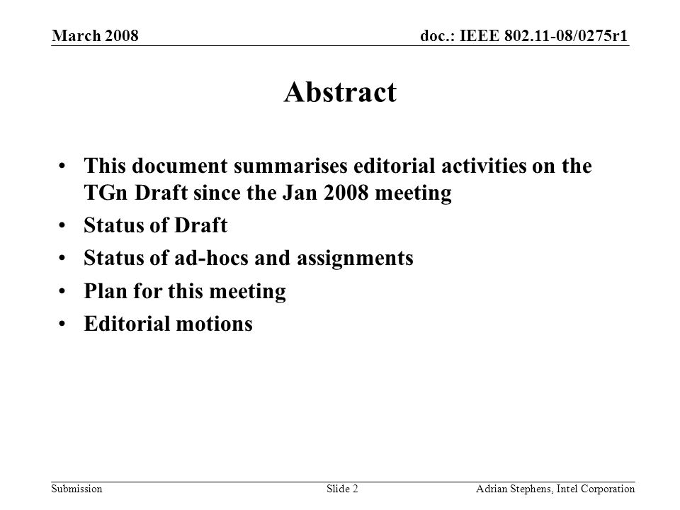 doc.: IEEE /0275r1 Submission March 2008 Adrian Stephens, Intel CorporationSlide 2 Abstract This document summarises editorial activities on the TGn Draft since the Jan 2008 meeting Status of Draft Status of ad-hocs and assignments Plan for this meeting Editorial motions