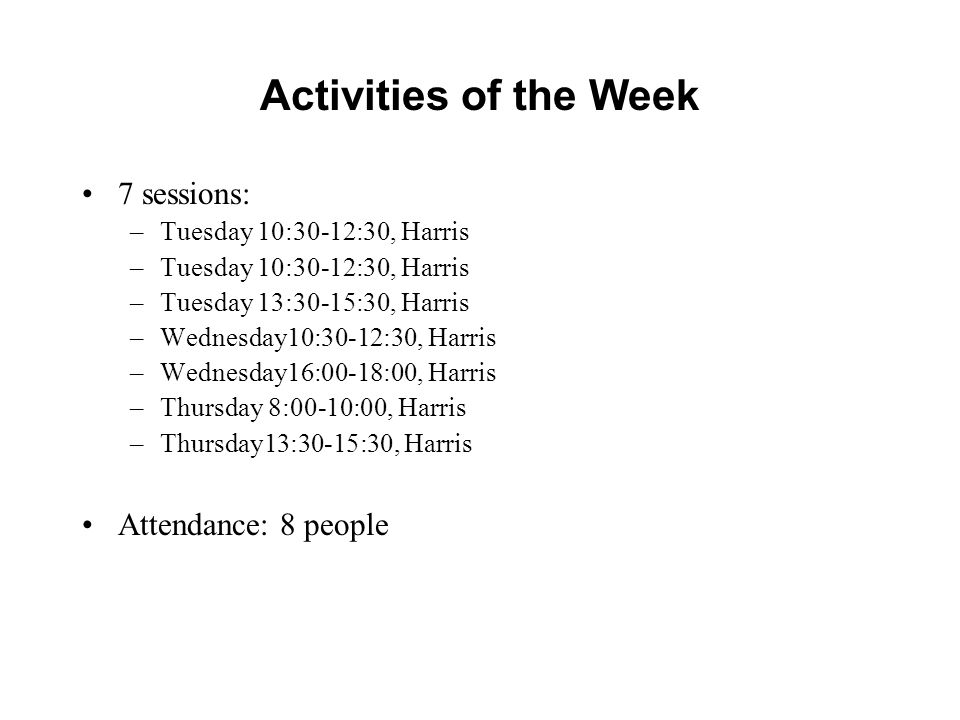 Activities of the Week 7 sessions: –Tuesday 10:30-12:30, Harris –Tuesday 13:30-15:30, Harris –Wednesday10:30-12:30, Harris –Wednesday16:00-18:00, Harris –Thursday 8:00-10:00, Harris –Thursday13:30-15:30, Harris Attendance: 8 people