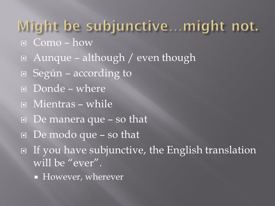  Como – how  Aunque – although / even though  Según – according to  Donde – where  Mientras – while  De manera que – so that  De modo que – so that  If you have subjunctive, the English translation will be ever .