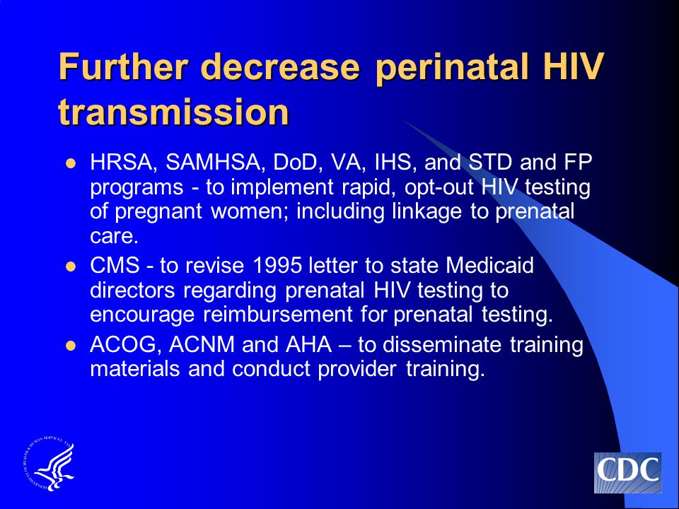 Further decrease perinatal HIV transmission HRSA, SAMHSA, DoD, VA, IHS, and STD and FP programs - to implement rapid, opt-out HIV testing of pregnant women; including linkage to prenatal care.