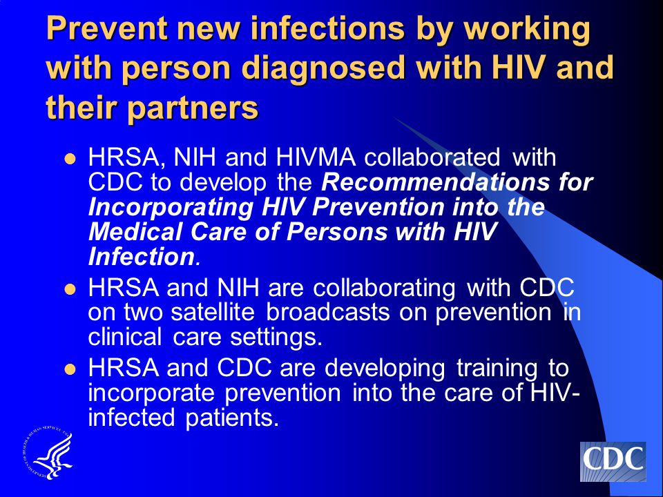 Prevent new infections by working with person diagnosed with HIV and their partners HRSA, NIH and HIVMA collaborated with CDC to develop the Recommendations for Incorporating HIV Prevention into the Medical Care of Persons with HIV Infection.