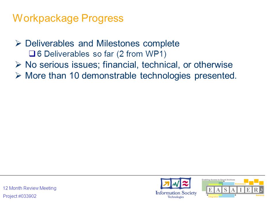 12 Month Review Meeting Project # Workpackage Progress  Deliverables and Milestones complete  6 Deliverables so far (2 from WP1)  No serious issues; financial, technical, or otherwise  More than 10 demonstrable technologies presented.