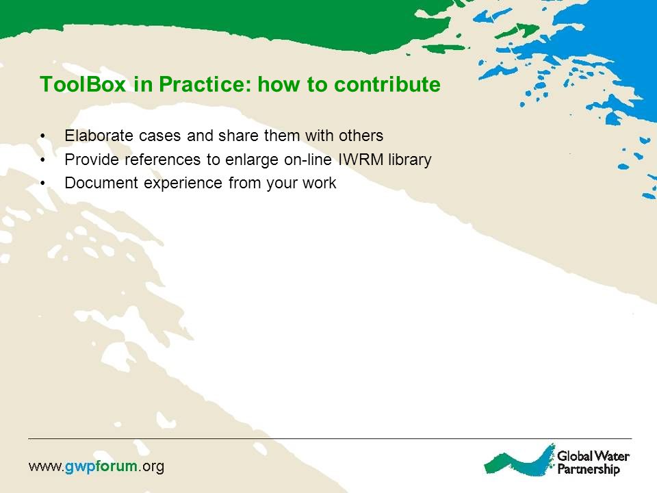 ToolBox in Practice: how to contribute Elaborate cases and share them with others Provide references to enlarge on-line IWRM library Document experience from your work
