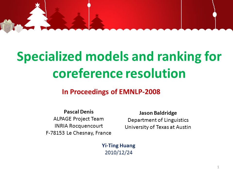 Specialized models and ranking for coreference resolution Pascal Denis ALPAGE Project Team INRIA Rocquencourt F Le Chesnay, France Jason Baldridge Department of Linguistics University of Texas at Austin In Proceedings of EMNLP Yi-Ting Huang 2010/12/24