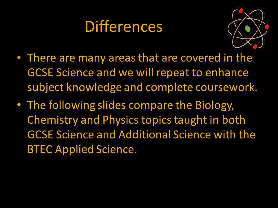 Differences There are many areas that are covered in the GCSE Science and we will repeat to enhance subject knowledge and complete coursework.