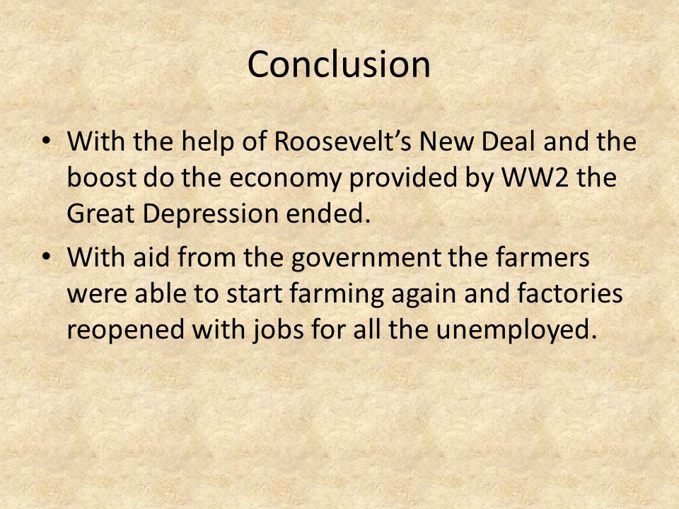 Conclusion With the help of Roosevelt’s New Deal and the boost do the economy provided by WW2 the Great Depression ended.