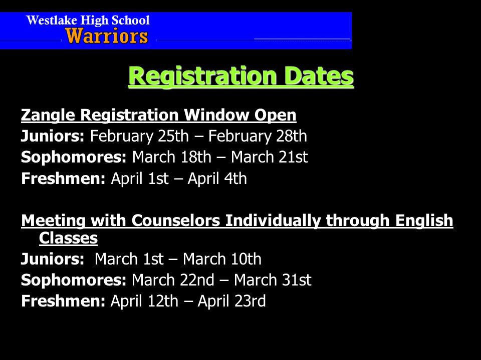 Registration Dates Zangle Registration Window Open Juniors: February 25th – February 28th Sophomores: March 18th – March 21st Freshmen: April 1st – April 4th Meeting with Counselors Individually through English Classes Juniors: March 1st – March 10th Sophomores: March 22nd – March 31st Freshmen: April 12th – April 23rd