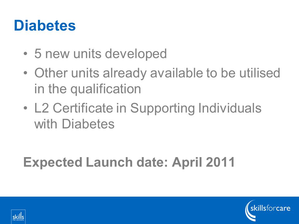 Diabetes 5 new units developed Other units already available to be utilised in the qualification L2 Certificate in Supporting Individuals with Diabetes Expected Launch date: April 2011