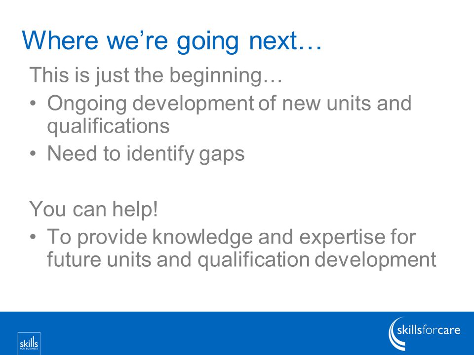 Where we’re going next… This is just the beginning… Ongoing development of new units and qualifications Need to identify gaps You can help.