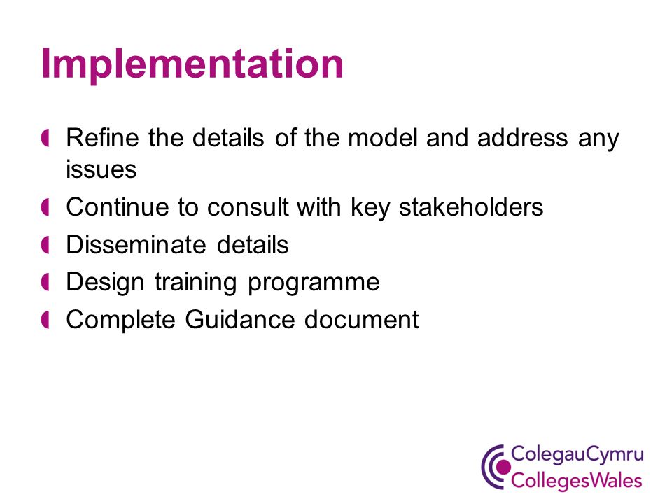 Implementation Refine the details of the model and address any issues Continue to consult with key stakeholders Disseminate details Design training programme Complete Guidance document