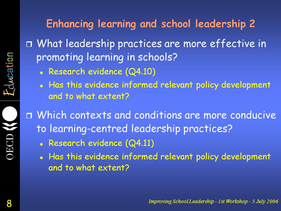 8 Improving School Leadership - 1st Workshop - 5 July 2006 Enhancing learning and school leadership 2 r What leadership practices are more effective in promoting learning in schools.